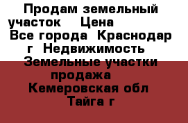 Продам земельный участок  › Цена ­ 570 000 - Все города, Краснодар г. Недвижимость » Земельные участки продажа   . Кемеровская обл.,Тайга г.